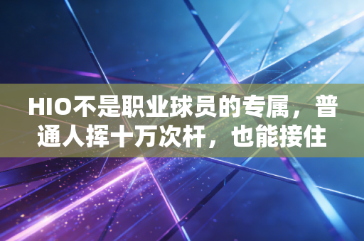 HIO不是职业球员的专属,普通人挥十万次杆,也能接住属于自己的神迹 HIO不是职业球员的专属,普通人挥十万次杆,也能接住属于自己的神迹