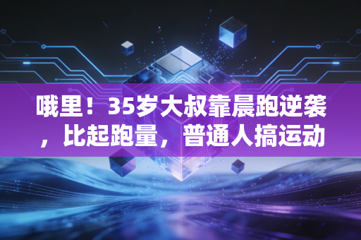 哦里!35岁大叔靠晨跑逆袭,比起跑量,普通人搞运动最该先搞懂这3件事 哦里!35岁大叔靠晨跑逆袭,比起跑量,普通人搞运动最该先搞懂这3件事