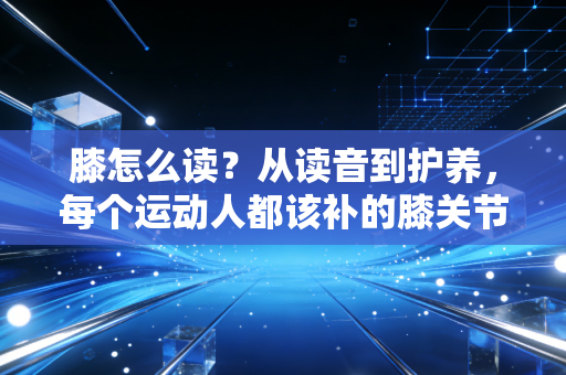 膝怎么读？从读音到护养，每个运动人都该补的膝关节必修课