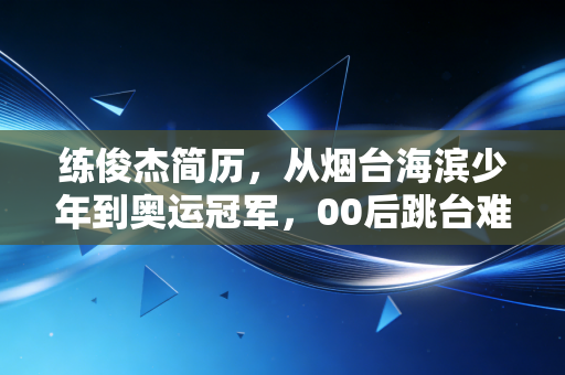 练俊杰简历,从烟台海滨少年到奥运冠军,00后跳台难度王的滚烫青春 练俊杰简历,从烟台海滨少年到奥运冠军,00后跳台难度王的滚烫青春
