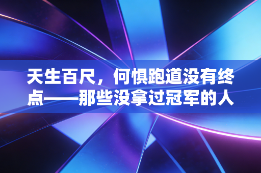 天生百尺，何惧跑道没有终点——那些没拿过冠军的人，为什么还在热爱体育？