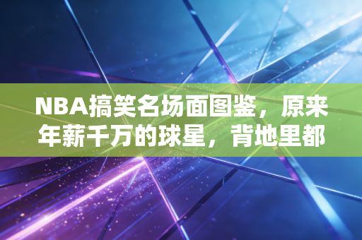 NBA搞笑名场面图鉴,原来年薪千万的球星,背地里都是行走的欢乐喜剧人 NBA搞笑名场面图鉴,原来年薪千万的球星,背地里都是行走的欢乐喜剧人