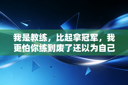 我是教练，比起拿冠军，我更怕你练到废了还以为自己够努力