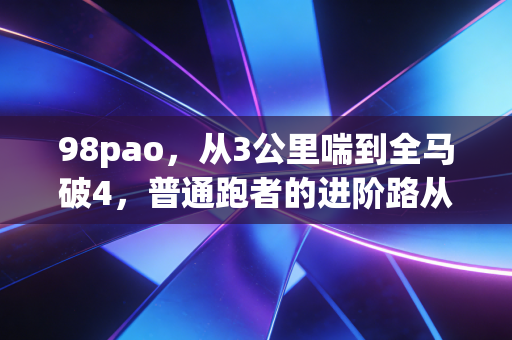 98pao，从3公里喘到全马破4，普通跑者的进阶路从来不是天赋论