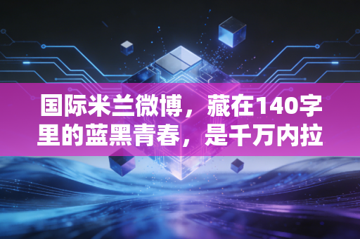 国际米兰微博，藏在140字里的蓝黑青春，是千万内拉的第二座梅阿查