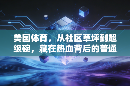 美国体育,从社区草坪到超级碗,藏在热血背后的普通人生活注脚 美国体育,从社区草坪到超级碗,藏在热血背后的普通人生活注脚