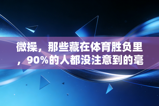 微操，那些藏在体育胜负里，90%的人都没注意到的毫米级细节
