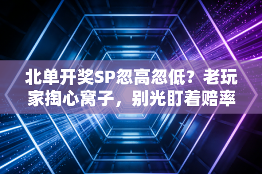 北单开奖SP忽高忽低？老玩家掏心窝子，别光盯着赔率，这些底层逻辑才是盈利关键