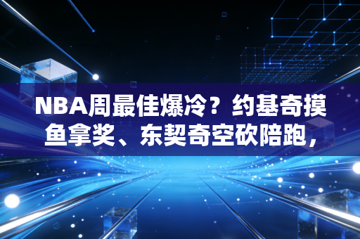 NBA周最佳爆冷？约基奇摸鱼拿奖、东契奇空砍陪跑，我在野球场居然读懂了周最佳的隐藏逻辑