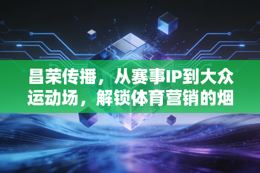 昌荣传播,从赛事IP到大众运动场,解锁体育营销的烟火气密码 昌荣传播,从赛事IP到大众运动场,解锁体育营销的烟火气密码