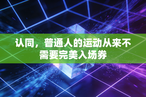 认同,普通人的运动从来不需要完美入场券 认同,普通人的运动从来不需要完美入场券