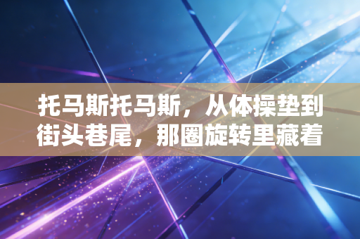 托马斯托马斯,从体操垫到街头巷尾,那圈旋转里藏着多少普通人的热血 托马斯托马斯,从体操垫到街头巷尾,那圈旋转里藏着多少普通人的热血
