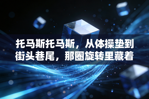 托马斯托马斯,从体操垫到街头巷尾,那圈旋转里藏着多少普通人的热血 托马斯托马斯,从体操垫到街头巷尾,那圈旋转里藏着多少普通人的热血