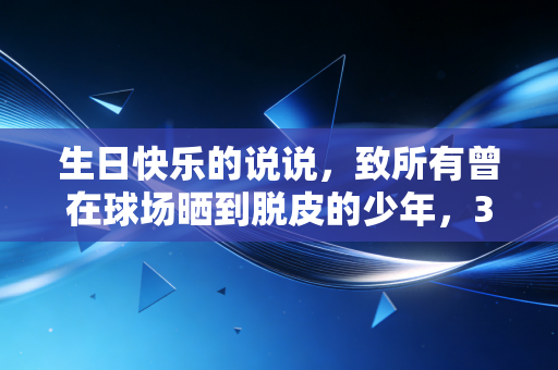 生日快乐的说说，致所有曾在球场晒到脱皮的少年，30岁我终于读懂了体育的意义