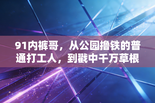91内裤哥,从公园撸铁的普通打工人,到戳中千万草根健身者的平民偶像 91内裤哥,从公园撸铁的普通打工人,到戳中千万草根健身者的平民偶像