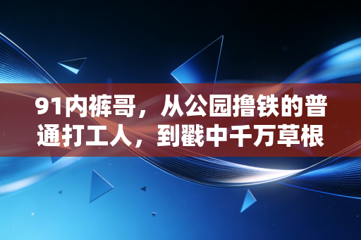 91内裤哥，从公园撸铁的普通打工人，到戳中千万草根健身者的平民偶像