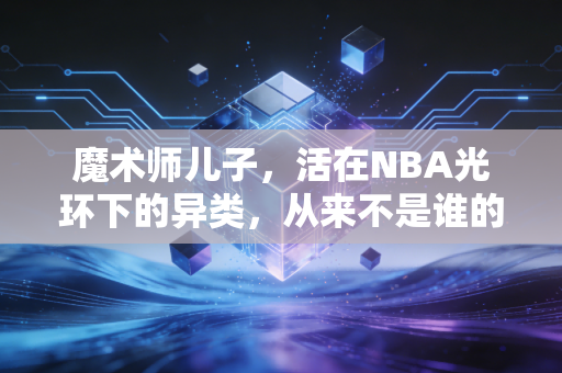 魔术师儿子,活在NBA光环下的异类,从来不是谁的附属品 魔术师儿子,活在NBA光环下的异类,从来不是谁的附属品