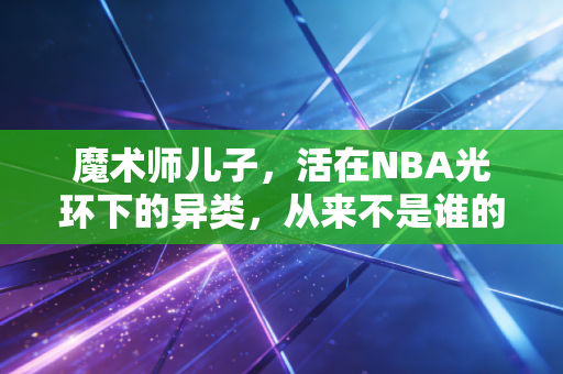 魔术师儿子,活在NBA光环下的异类,从来不是谁的附属品 魔术师儿子,活在NBA光环下的异类,从来不是谁的附属品