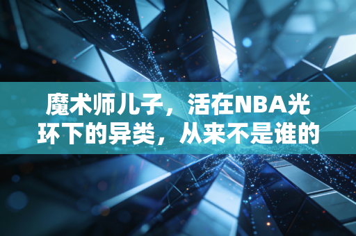 魔术师儿子，活在NBA光环下的异类，从来不是谁的附属品