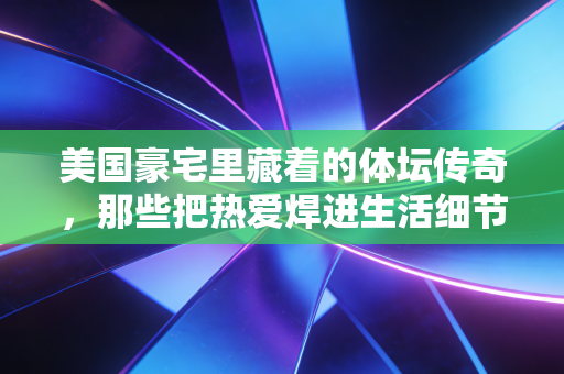 美国豪宅里藏着的体坛传奇,那些把热爱焊进生活细节的冠军们 美国豪宅里藏着的体坛传奇,那些把热爱焊进生活细节的冠军们