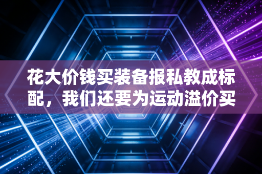 花大价钱买装备报私教成标配,我们还要为运动溢价买单吗? 花大价钱买装备报私教成标配,我们还要为运动溢价买单吗?