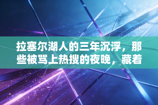 拉塞尔湖人的三年沉浮,那些被骂上热搜的夜晚,藏着普通人才懂的职场生存真相 拉塞尔湖人的三年沉浮,那些被骂上热搜的夜晚,藏着普通人才懂的职场生存真相