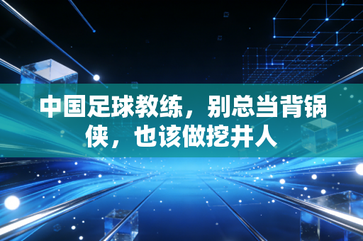 中国足球教练，别总当背锅侠，也该做挖井人