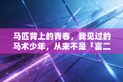 马匹背上的青春,我见过的马术少年,从来不是「富二代玩票」 马匹背上的青春,我见过的马术少年,从来不是「富二代玩票」