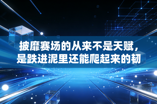披靡赛场的从来不是天赋，是跌进泥里还能爬起来的韧性