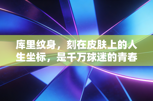 库里纹身，刻在皮肤上的人生坐标，是千万球迷的青春图腾