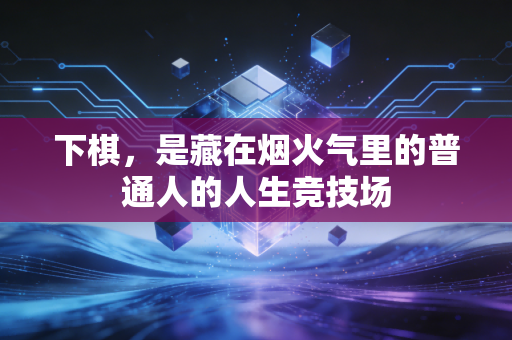 下棋，是藏在烟火气里的普通人的人生竞技场