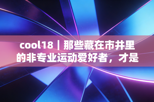 cool18|那些藏在市井里的非专业运动爱好者,才是体育最该有的模样 cool18|那些藏在市井里的非专业运动爱好者,才是体育最该有的模样