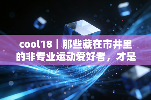 cool18|那些藏在市井里的非专业运动爱好者,才是体育最该有的模样 cool18|那些藏在市井里的非专业运动爱好者,才是体育最该有的模样