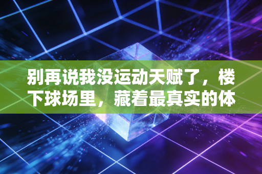 别再说我没运动天赋了，楼下球场里，藏着最真实的体育意义