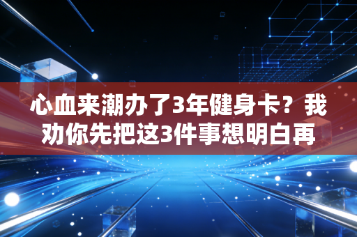 心血来潮办了3年健身卡?我劝你先把这3件事想明白再掏钱包 心血来潮办了3年健身卡?我劝你先把这3件事想明白再掏钱包