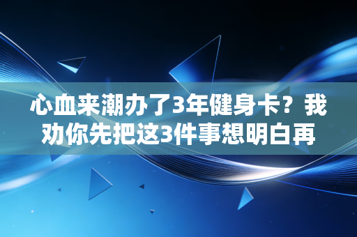 心血来潮办了3年健身卡?我劝你先把这3件事想明白再掏钱包 心血来潮办了3年健身卡?我劝你先把这3件事想明白再掏钱包