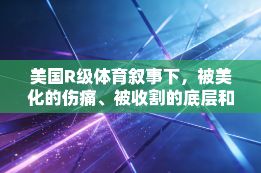 美国R级体育叙事下，被美化的伤痛、被收割的底层和被藏起来的行业脓疮
