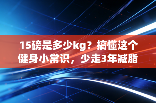 15磅是多少kg?搞懂这个健身小常识,少走3年减脂弯路 15磅是多少kg?搞懂这个健身小常识,少走3年减脂弯路