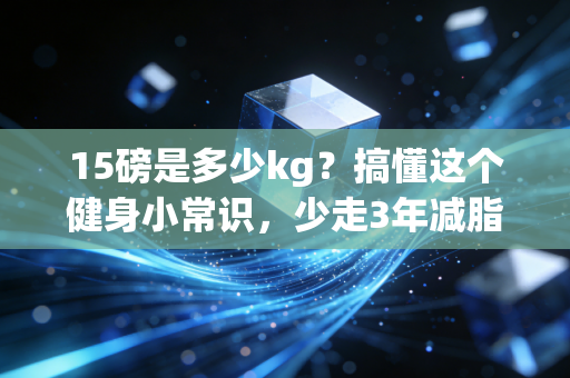 15磅是多少kg?搞懂这个健身小常识,少走3年减脂弯路 15磅是多少kg?搞懂这个健身小常识,少走3年减脂弯路