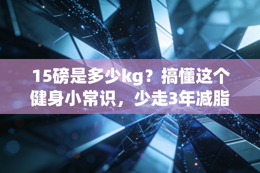 15磅是多少kg？搞懂这个健身小常识，少走3年减脂弯路