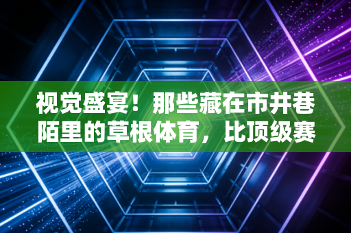 视觉盛宴!那些藏在市井巷陌里的草根体育,比顶级赛事更戳中国人的骨血 视觉盛宴!那些藏在市井巷陌里的草根体育,比顶级赛事更戳中国人的骨血
