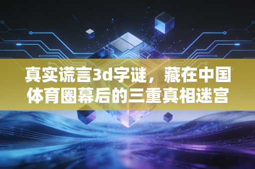 真实谎言3d字谜，藏在中国体育圈幕后的三重真相迷宫