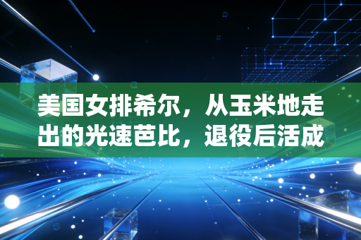 美国女排希尔，从玉米地走出的光速芭比，退役后活成了多少女性的理想模板
