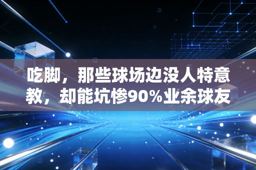 吃脚，那些球场边没人特意教，却能坑惨90%业余球友的隐形陷阱