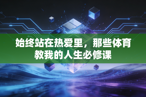 始终站在热爱里，那些体育教我的人生必修课