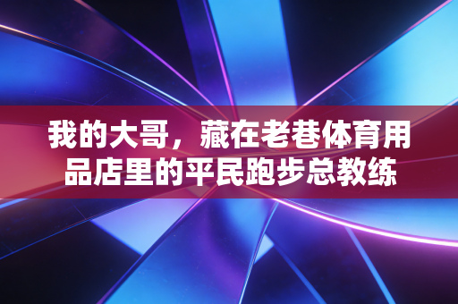 我的大哥,藏在老巷体育用品店里的平民跑步总教练 我的大哥,藏在老巷体育用品店里的平民跑步总教练