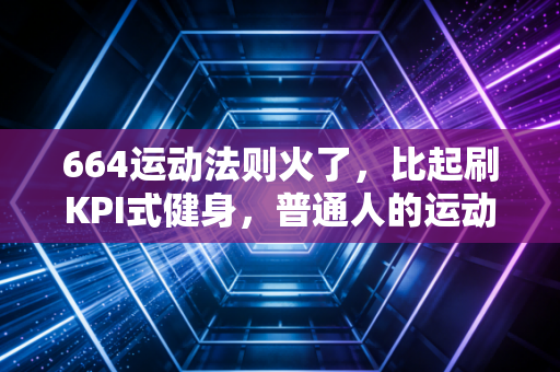 664运动法则火了，比起刷KPI式健身，普通人的运动爽点从来不是卷到极限