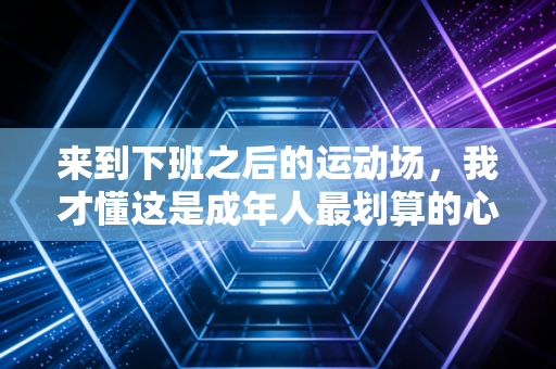 来到下班之后的运动场，我才懂这是成年人最划算的心理疗愈