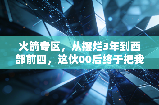 火箭专区，从摆烂3年到西部前四，这伙00后终于把我们的青春火续上了