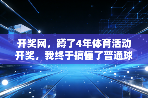 开奖网,蹲了4年体育活动开奖,我终于搞懂了普通球迷避坑的核心逻辑 开奖网,蹲了4年体育活动开奖,我终于搞懂了普通球迷避坑的核心逻辑